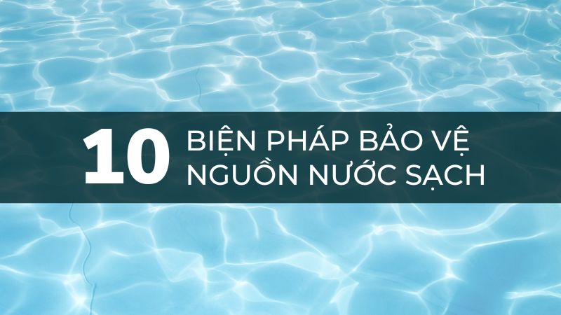 10 Giải Pháp Bảo Vệ Nguồn Nước Sạch Hiệu Quả Nhất 2023