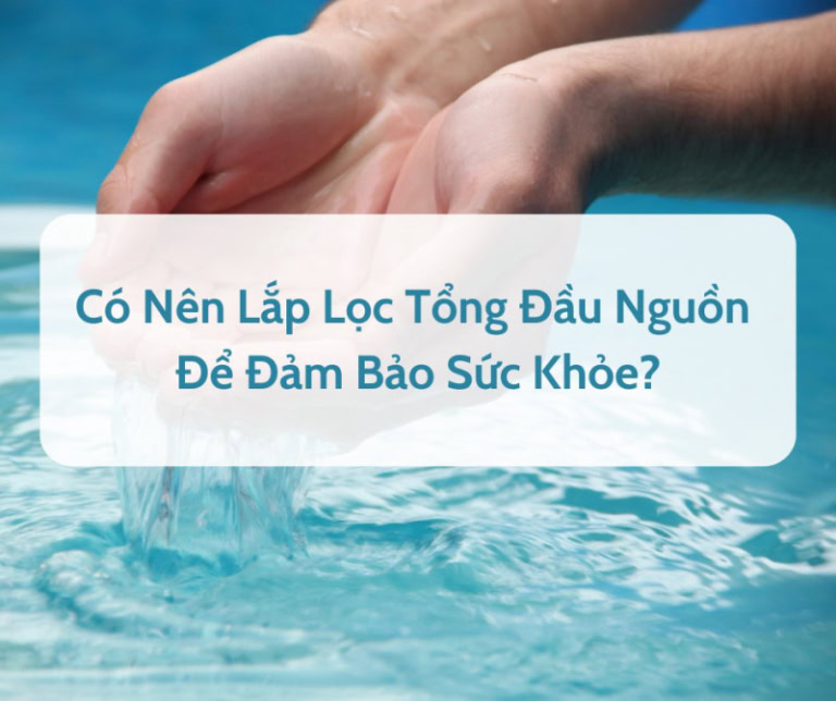 Có nên lắp hệ thống lọc tổng đầu nguồn để đảm bảo sức khỏe