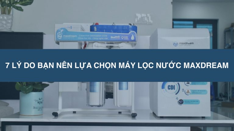 7 lý do bạn nên lựa chọn máy lọc nước Maxdream