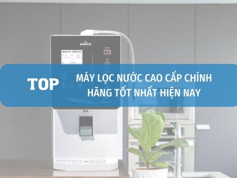 Top máy lọc nước cao cấp nhất hiện nay