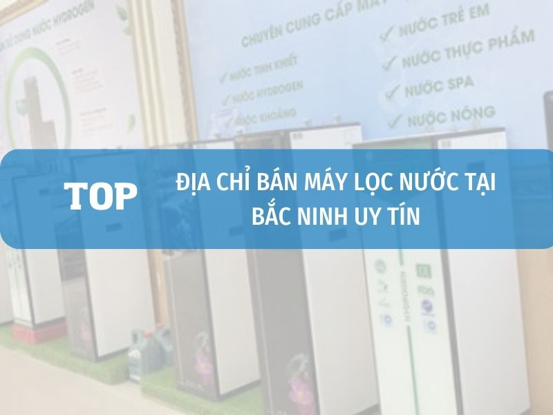 Top địa chỉ bán máy lọc nước chính hãng tại Bắc Ninh