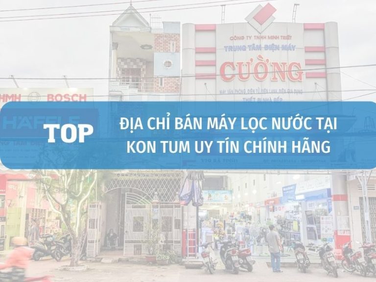 Cửa Hàng Bán Máy Lọc Nước Tại Kon Tum Uy Tín Chính Hãng