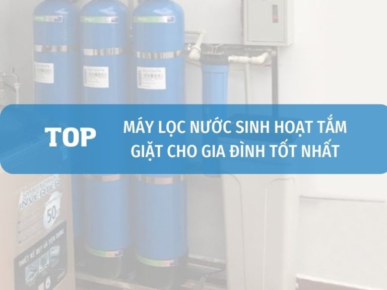 Top 5+ Máy Lọc Nước Sinh Hoạt Tắm Giặt Cho Gia Đình Tốt Nhất 1 Máy Lọc Nước Sinh Hoạt Tắm Giặt Cho Gia đình Tốt